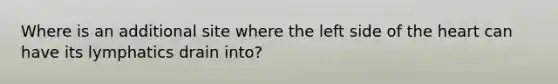 Where is an additional site where the left side of the heart can have its lymphatics drain into?