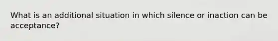 What is an additional situation in which silence or inaction can be acceptance?