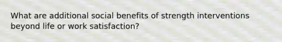 What are additional social benefits of strength interventions beyond life or work satisfaction?