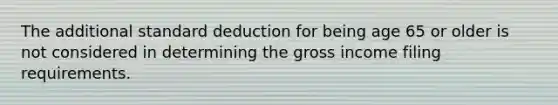 The additional standard deduction for being age 65 or older is not considered in determining the gross income filing requirements.