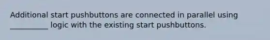 Additional start pushbuttons are connected in parallel using __________ logic with the existing start pushbuttons.