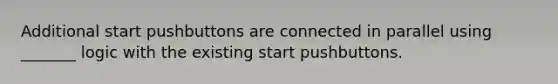 Additional start pushbuttons are connected in parallel using _______ logic with the existing start pushbuttons.