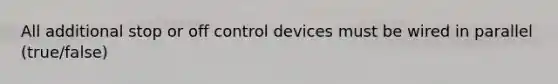 All additional stop or off control devices must be wired in parallel (true/false)