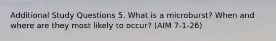 Additional Study Questions 5. What is a microburst? When and where are they most likely to occur? (AIM 7-1-26)