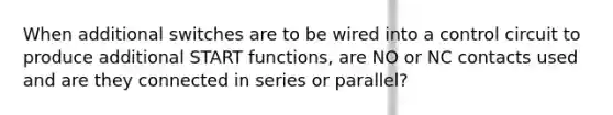 When additional switches are to be wired into a control circuit to produce additional START functions, are NO or NC contacts used and are they connected in series or parallel?