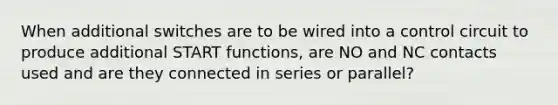 When additional switches are to be wired into a control circuit to produce additional START functions, are NO and NC contacts used and are they connected in series or parallel?