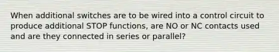 When additional switches are to be wired into a control circuit to produce additional STOP functions, are NO or NC contacts used and are they connected in series or parallel?