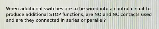 When additional switches are to be wired into a control circuit to produce additional STOP functions, are NO and NC contacts used and are they connected in series or parallel?