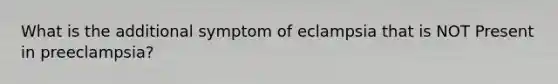 What is the additional symptom of eclampsia that is NOT Present in preeclampsia?