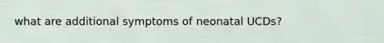 what are additional symptoms of neonatal UCDs?