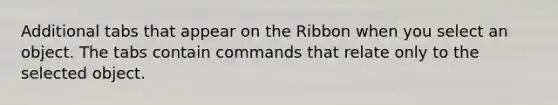 Additional tabs that appear on the Ribbon when you select an object. The tabs contain commands that relate only to the selected object.