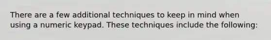 There are a few additional techniques to keep in mind when using a numeric keypad. These techniques include the following: