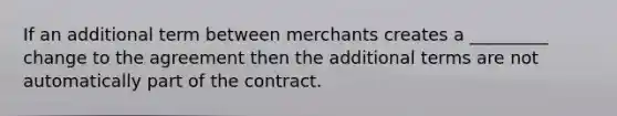 If an additional term between merchants creates a _________ change to the agreement then the additional terms are not automatically part of the contract.