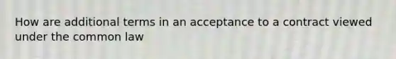 How are additional terms in an acceptance to a contract viewed under the common law