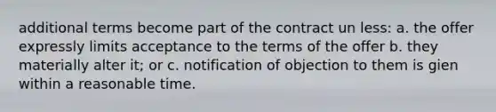 additional terms become part of the contract un less: a. the offer expressly limits acceptance to the terms of the offer b. they materially alter it; or c. notification of objection to them is gien within a reasonable time.