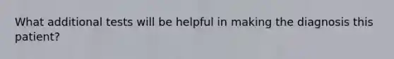 What additional tests will be helpful in making the diagnosis this patient?