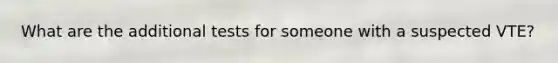 What are the additional tests for someone with a suspected VTE?