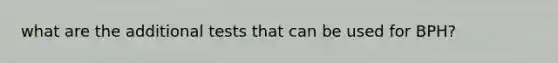 what are the additional tests that can be used for BPH?
