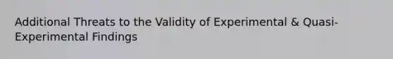 Additional Threats to the Validity of Experimental & Quasi-Experimental Findings