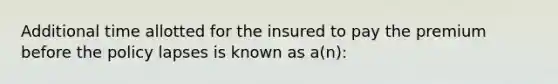 Additional time allotted for the insured to pay the premium before the policy lapses is known as a(n):