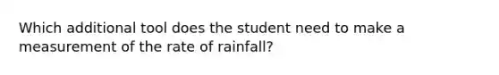 Which additional tool does the student need to make a measurement of the rate of rainfall?