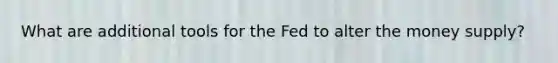 What are additional tools for the Fed to alter the money supply?