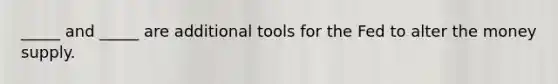 _____ and _____ are additional tools for the Fed to alter the money supply.