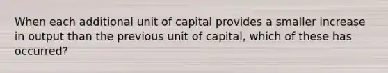 When each additional unit of capital provides a smaller increase in output than the previous unit of capital, which of these has occurred?