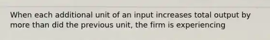 When each additional unit of an input increases total output by more than did the previous unit, the firm is experiencing