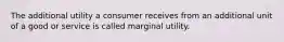 The additional utility a consumer receives from an additional unit of a good or service is called marginal utility.