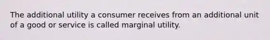 The additional utility a consumer receives from an additional unit of a good or service is called marginal utility.