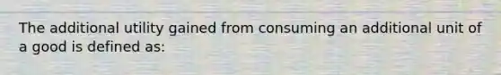 The additional utility gained from consuming an additional unit of a good is defined as: