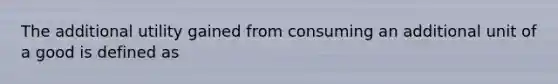 The additional utility gained from consuming an additional unit of a good is defined as