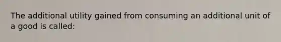 The additional utility gained from consuming an additional unit of a good is called: