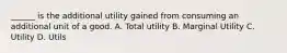 ______ is the additional utility gained from consuming an additional unit of a good. A. Total utility B. Marginal Utility C. Utility D. Utils