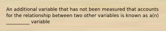 An additional variable that has not been measured that accounts for the relationship between two other variables is known as a(n) __________ variable