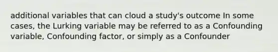 additional variables that can cloud a study's outcome In some cases, the Lurking variable may be referred to as a Confounding variable, Confounding factor, or simply as a Confounder