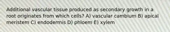 Additional <a href='https://www.questionai.com/knowledge/k1HVFq17mo-vascular-tissue' class='anchor-knowledge'>vascular tissue</a> produced as secondary growth in a root originates from which cells? A) vascular cambium B) apical meristem C) endodermis D) phloem E) xylem