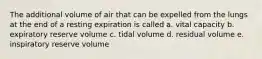 The additional volume of air that can be expelled from the lungs at the end of a resting expiration is called a. vital capacity b. expiratory reserve volume c. tidal volume d. residual volume e. inspiratory reserve volume