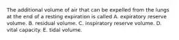 The additional volume of air that can be expelled from the lungs at the end of a resting expiration is called A. expiratory reserve volume. B. residual volume. C. inspiratory reserve volume. D. vital capacity. E. tidal volume.