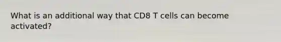 What is an additional way that CD8 T cells can become activated?