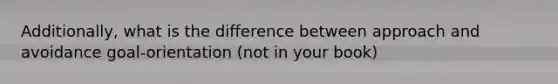 Additionally, what is the difference between approach and avoidance goal-orientation (not in your book)