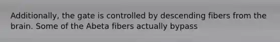 Additionally, the gate is controlled by descending fibers from the brain. Some of the Abeta fibers actually bypass