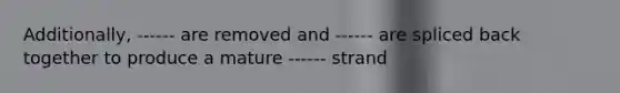 Additionally, ------ are removed and ------ are spliced back together to produce a mature ------ strand