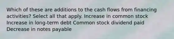 Which of these are additions to the cash flows from financing activities? Select all that apply. Increase in common stock Increase in long-term debt Common stock dividend paid Decrease in notes payable