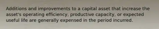 Additions and improvements to a capital asset that increase the asset's operating efficiency, productive capacity, or expected useful life are generally expensed in the period incurred.