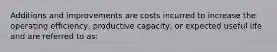 Additions and improvements are costs incurred to increase the operating efficiency, productive capacity, or expected useful life and are referred to as: