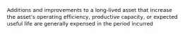 Additions and improvements to a long-lived asset that increase the asset's operating efficiency, productive capacity, or expected useful life are generally expensed in the period incurred