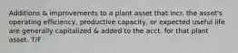 Additions & improvements to a plant asset that incr. the asset's operating efficiency, productive capacity, or expected useful life are generally capitalized & added to the acct. for that plant asset. T/F