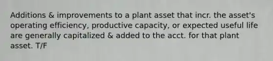 Additions & improvements to a plant asset that incr. the asset's operating efficiency, productive capacity, or expected useful life are generally capitalized & added to the acct. for that plant asset. T/F